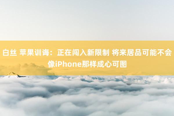 白丝 苹果训诲：正在闯入新限制 将来居品可能不会像iPhone那样成心可图