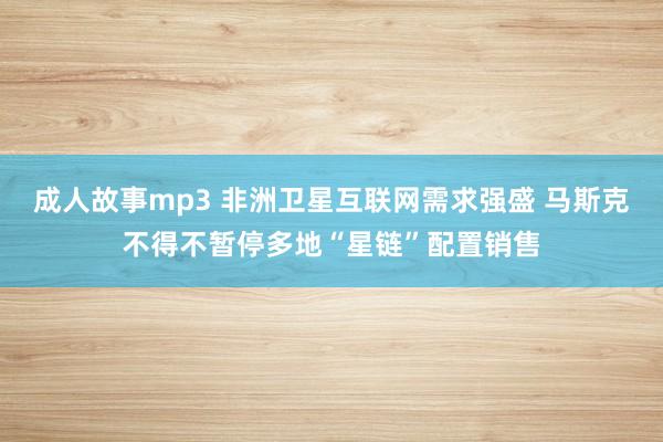 成人故事mp3 非洲卫星互联网需求强盛 马斯克不得不暂停多地“星链”配置销售