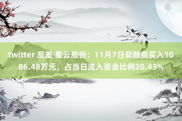 twitter 反差 星云股份：11月7日获融资买入1086.48万元，占当日流入资金比例20.43