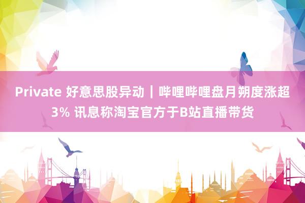 Private 好意思股异动｜哔哩哔哩盘月朔度涨超3% 讯息称淘宝官方于B站直播带货