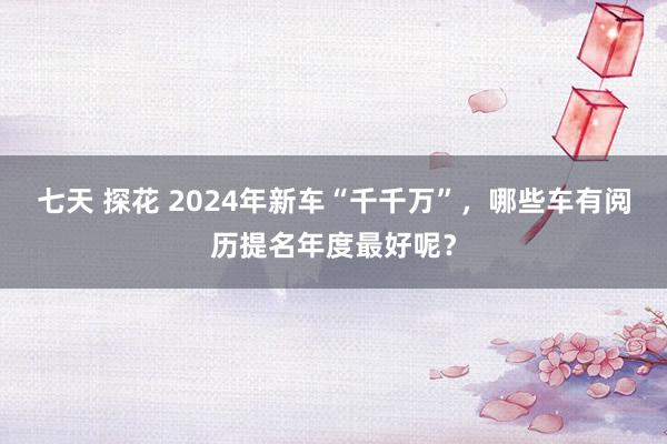 七天 探花 2024年新车“千千万”，哪些车有阅历提名年度最好呢？