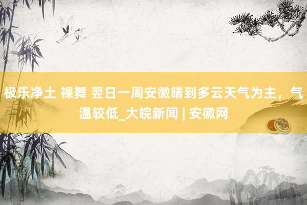 极乐净土 裸舞 ﻿翌日一周安徽晴到多云天气为主，气温较低_大皖新闻 | 安徽网