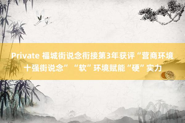 Private 福城街说念衔接第3年获评“营商环境十强街说念” “软”环境赋能“硬”实力