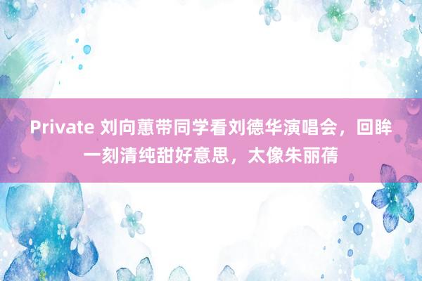 Private 刘向蕙带同学看刘德华演唱会，回眸一刻清纯甜好意思，太像朱丽蒨