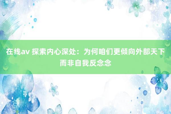 在线av 探索内心深处：为何咱们更倾向外部天下而非自我反念念