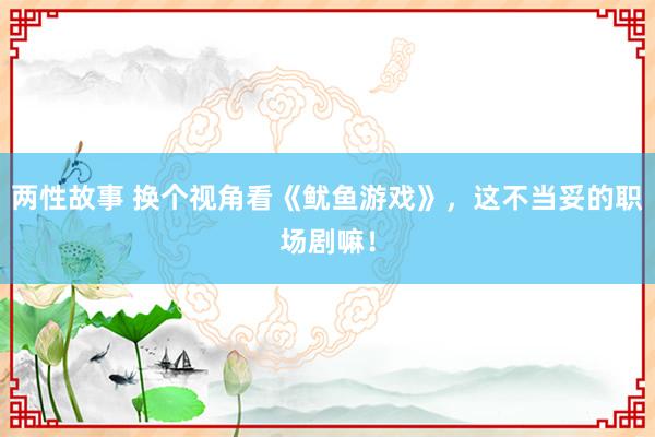 两性故事 换个视角看《鱿鱼游戏》，这不当妥的职场剧嘛！