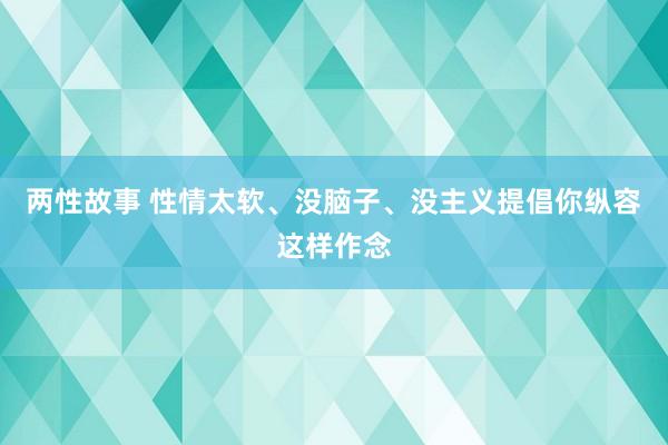 两性故事 性情太软、没脑子、没主义提倡你纵容这样作念