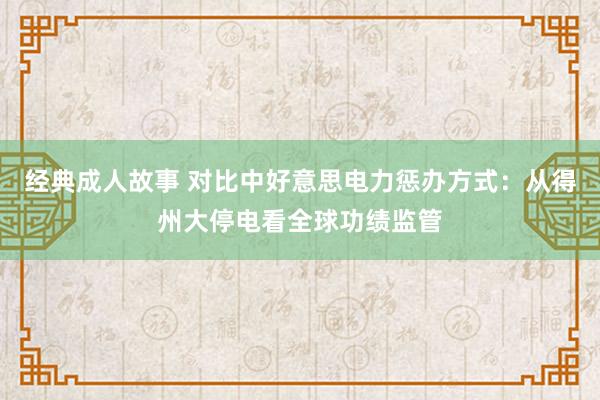 经典成人故事 对比中好意思电力惩办方式：从得州大停电看全球功绩监管