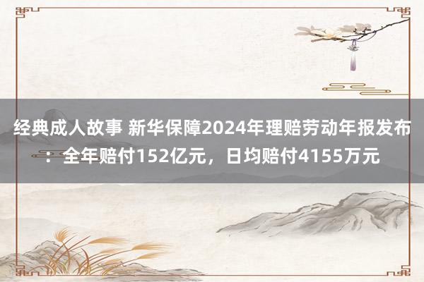 经典成人故事 新华保障2024年理赔劳动年报发布：全年赔付152亿元，日均赔付4155万元