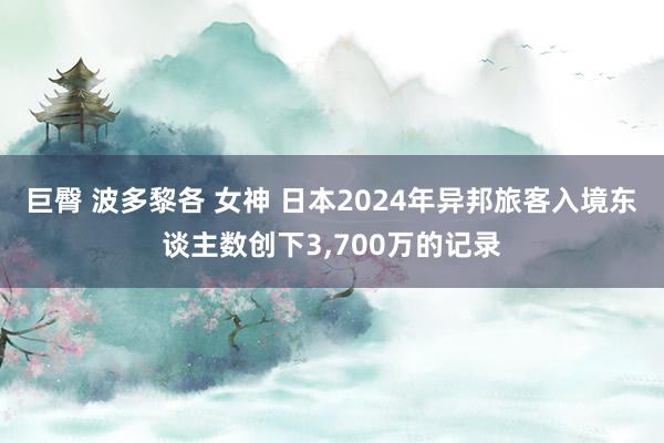 巨臀 波多黎各 女神 日本2024年异邦旅客入境东谈主数创下3，700万的记录