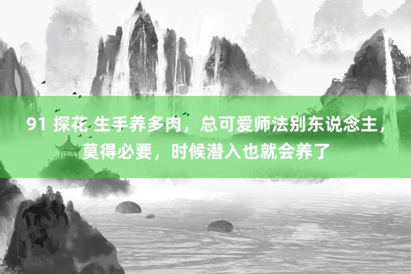 91 探花 生手养多肉，总可爱师法别东说念主，莫得必要，时候潜入也就会养了