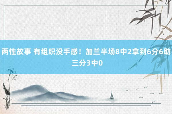 两性故事 有组织没手感！加兰半场8中2拿到6分6助 三分3中0