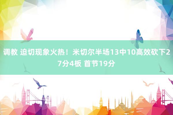 调教 迫切现象火热！米切尔半场13中10高效砍下27分4板 首节19分