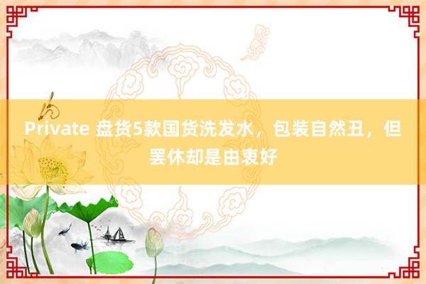 Private 盘货5款国货洗发水，包装自然丑，但罢休却是由衷好