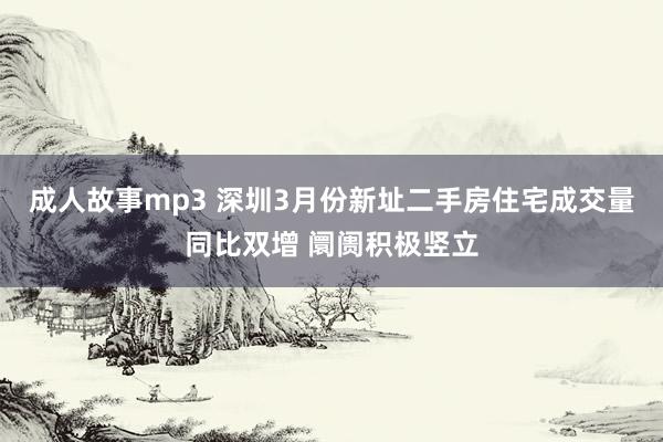 成人故事mp3 深圳3月份新址二手房住宅成交量同比双增 阛阓积极竖立