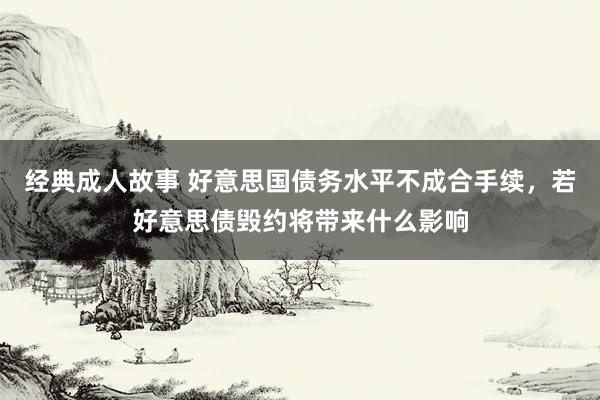 经典成人故事 好意思国债务水平不成合手续，若好意思债毁约将带来什么影响