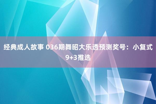 经典成人故事 036期舞昭大乐透预测奖号：小复式9+3推选