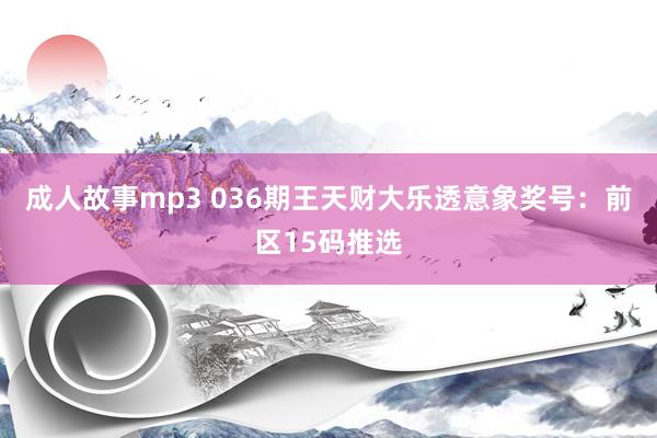 成人故事mp3 036期王天财大乐透意象奖号：前区15码推选