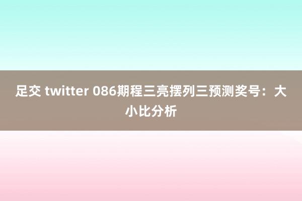 足交 twitter 086期程三亮摆列三预测奖号：大小比分析